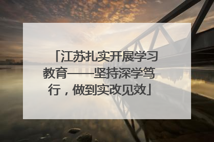江苏扎实开展学习教育——坚持深学笃行，做到实改见效